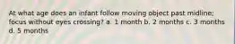 At what age does an infant follow moving object past midline; focus without eyes crossing? a. 1 month b. 2 months c. 3 months d. 5 months