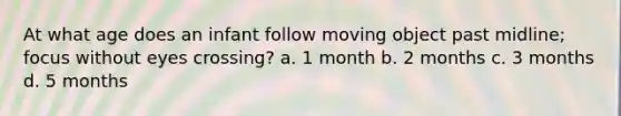 At what age does an infant follow moving object past midline; focus without eyes crossing? a. 1 month b. 2 months c. 3 months d. 5 months