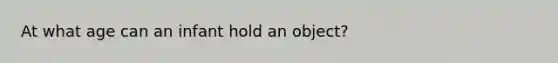 At what age can an infant hold an object?