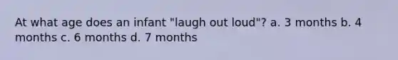 At what age does an infant "laugh out loud"? a. 3 months b. 4 months c. 6 months d. 7 months