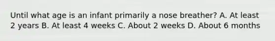 Until what age is an infant primarily a nose​ breather? A. At least 2 years B. At least 4 weeks C. About 2 weeks D. About 6 months