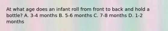 At what age does an infant roll from front to back and hold a bottle? A. 3-4 months B. 5-6 months C. 7-8 months D. 1-2 months