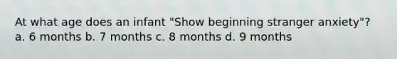 At what age does an infant "Show beginning stranger anxiety"? a. 6 months b. 7 months c. 8 months d. 9 months