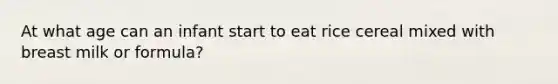 At what age can an infant start to eat rice cereal mixed with breast milk or formula?