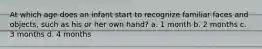 At which age does an infant start to recognize familiar faces and objects, such as his or her own hand? a. 1 month b. 2 months c. 3 months d. 4 months