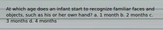 At which age does an infant start to recognize familiar faces and objects, such as his or her own hand? a. 1 month b. 2 months c. 3 months d. 4 months