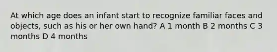 At which age does an infant start to recognize familiar faces and objects, such as his or her own hand? A 1 month B 2 months C 3 months D 4 months