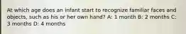 At which age does an infant start to recognize familiar faces and objects, such as his or her own hand? A: 1 month B: 2 months C: 3 months D: 4 months