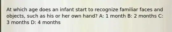 At which age does an infant start to recognize familiar faces and objects, such as his or her own hand? A: 1 month B: 2 months C: 3 months D: 4 months