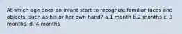 At which age does an infant start to recognize familiar faces and objects, such as his or her own hand? a.1 month b.2 months c. 3 months. d. 4 months