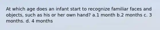 At which age does an infant start to recognize familiar faces and objects, such as his or her own hand? a.1 month b.2 months c. 3 months. d. 4 months