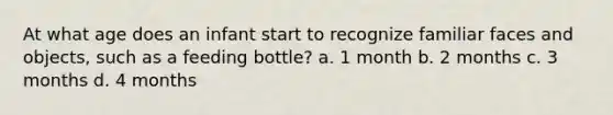 At what age does an infant start to recognize familiar faces and objects, such as a feeding bottle? a. 1 month b. 2 months c. 3 months d. 4 months