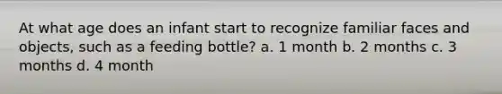 At what age does an infant start to recognize familiar faces and objects, such as a feeding bottle? a. 1 month b. 2 months c. 3 months d. 4 month