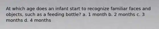 At which age does an infant start to recognize familiar faces and objects, such as a feeding bottle? a. 1 month b. 2 months c. 3 months d. 4 months