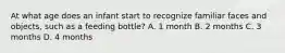 At what age does an infant start to recognize familiar faces and objects, such as a feeding bottle? A. 1 month B. 2 months C. 3 months D. 4 months