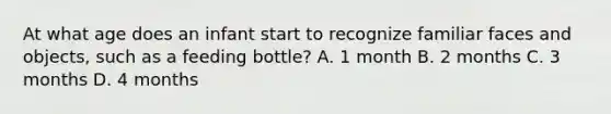 At what age does an infant start to recognize familiar faces and objects, such as a feeding bottle? A. 1 month B. 2 months C. 3 months D. 4 months