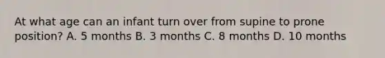 At what age can an infant turn over from supine to prone position? A. 5 months B. 3 months C. 8 months D. 10 months