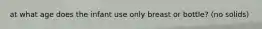 at what age does the infant use only breast or bottle? (no solids)