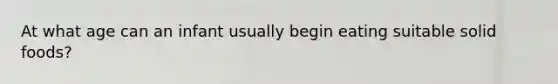 At what age can an infant usually begin eating suitable solid foods?