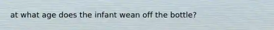 at what age does the infant wean off the bottle?