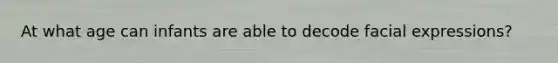 At what age can infants are able to decode facial expressions?