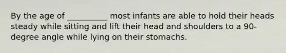 By the age of __________ most infants are able to hold their heads steady while sitting and lift their head and shoulders to a 90-degree angle while lying on their stomachs.