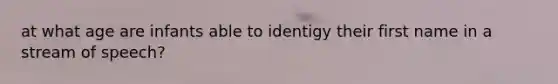 at what age are infants able to identigy their first name in a stream of speech?