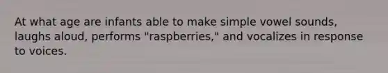 At what age are infants able to make simple vowel sounds, laughs aloud, performs "raspberries," and vocalizes in response to voices.