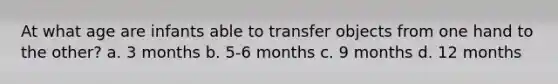 At what age are infants able to transfer objects from one hand to the other? a. 3 months b. 5-6 months c. 9 months d. 12 months