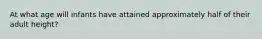 At what age will infants have attained approximately half of their adult height?