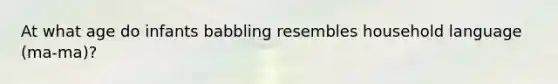 At what age do infants babbling resembles household language (ma-ma)?