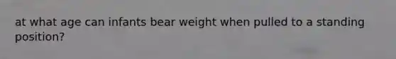 at what age can infants bear weight when pulled to a standing position?