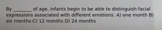 By ________ of age, infants begin to be able to distinguish facial expressions associated with different emotions. A) one month B) six months C) 12 months D) 24 months