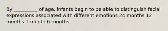 By __________ of age, infants begin to be able to distinguish facial expressions associated with different emotions 24 months 12 months 1 month 6 months