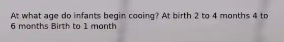 At what age do infants begin cooing? At birth 2 to 4 months 4 to 6 months Birth to 1 month