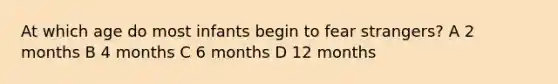 At which age do most infants begin to fear strangers? A 2 months B 4 months C 6 months D 12 months