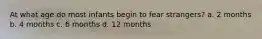 At what age do most infants begin to fear strangers? a. 2 months b. 4 months c. 6 months d. 12 months
