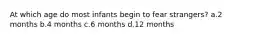 At which age do most infants begin to fear strangers? a.2 months b.4 months c.6 months d.12 months