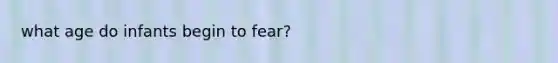 what age do infants begin to fear?