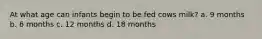 At what age can infants begin to be fed cows milk? a. 9 months b. 6 months c. 12 months d. 18 months