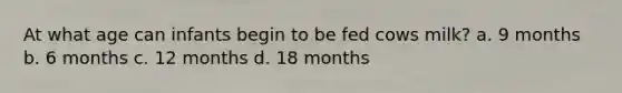At what age can infants begin to be fed cows milk? a. 9 months b. 6 months c. 12 months d. 18 months