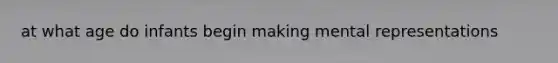 at what age do infants begin making mental representations