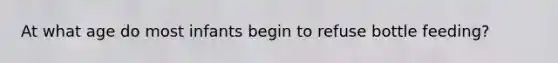 At what age do most infants begin to refuse bottle feeding?