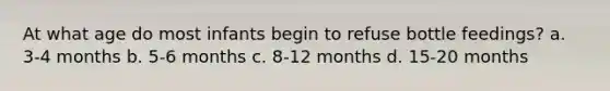 At what age do most infants begin to refuse bottle feedings? a. 3-4 months b. 5-6 months c. 8-12 months d. 15-20 months