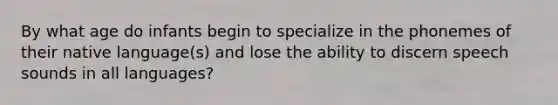 By what age do infants begin to specialize in the phonemes of their native language(s) and lose the ability to discern speech sounds in all languages?