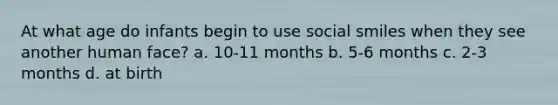 At what age do infants begin to use social smiles when they see another human face? a. 10-11 months b. 5-6 months c. 2-3 months d. at birth