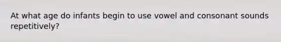 At what age do infants begin to use vowel and consonant sounds repetitively?