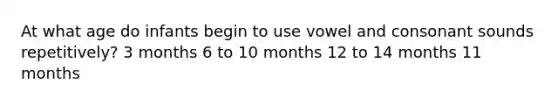 At what age do infants begin to use vowel and consonant sounds repetitively? 3 months 6 to 10 months 12 to 14 months 11 months