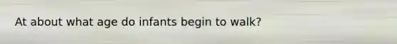 At about what age do infants begin to walk?
