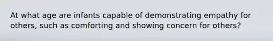 At what age are infants capable of demonstrating empathy for others, such as comforting and showing concern for others?